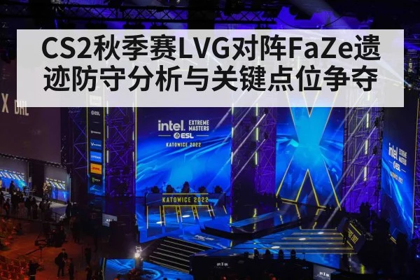 CS2秋季赛LVG对阵FaZe遗迹防守分析与关键点位争夺